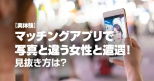 【実体験】マッチングアプリで写真と違う女性！体験談と見抜き方