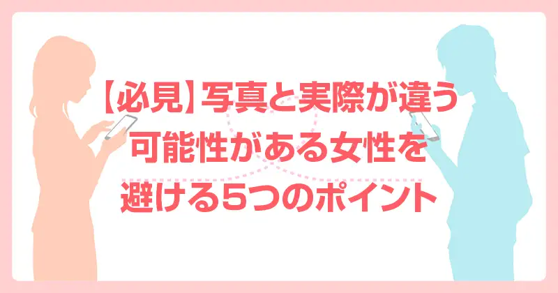 【必見】写真と実際が違う可能性がある女性を避ける５つのポイント