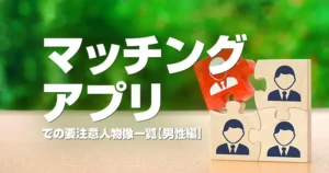 男性のマッチングアプリ要注意人物一覧!危ない人の見分け方