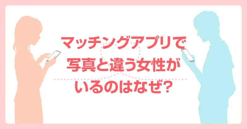 マッチングアプリで写真と違う女性がいるのはなぜ？