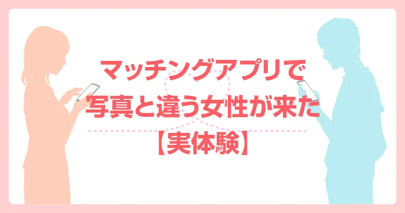 マッチングアプリで写真と違う女性が来た【実体験】