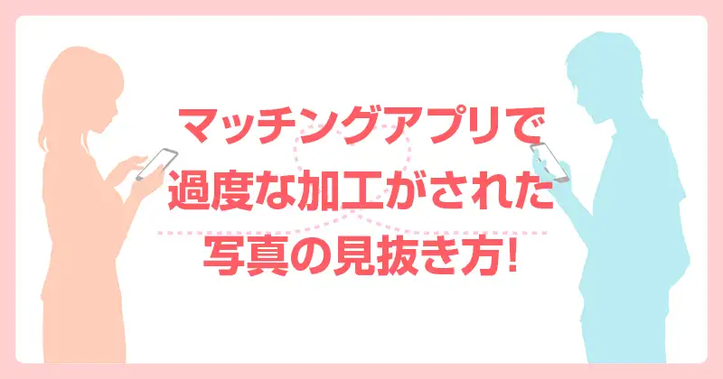 マッチングアプリで過度な加工がされた写真の見抜き方！