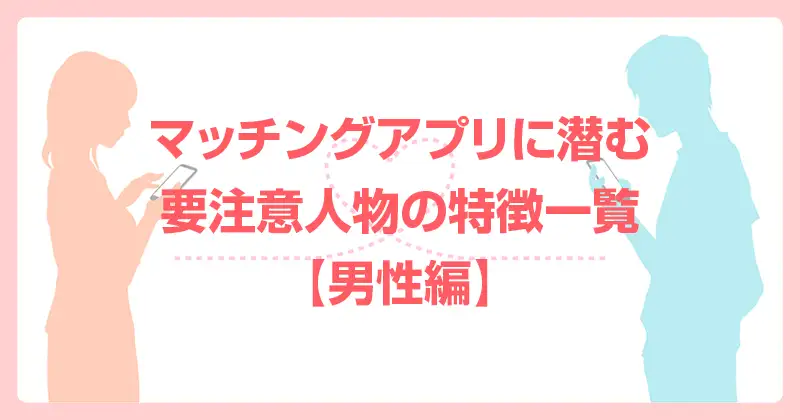 マッチングアプリにいる要注意人物の特徴一覧【男性編】