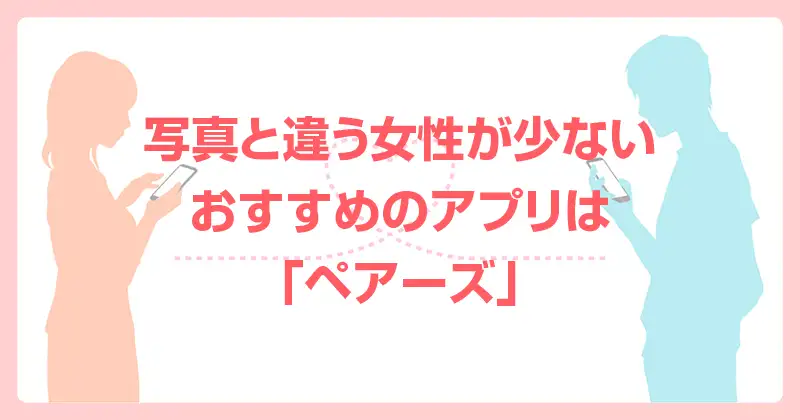 写真と違う女性が少ないおすすめのアプリは「ペアーズ」