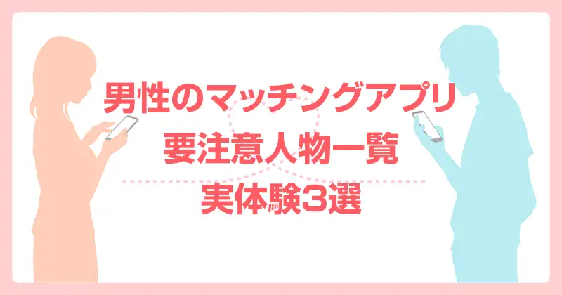 男性のマッチングアプリ要注意人物一覧・実体験３選