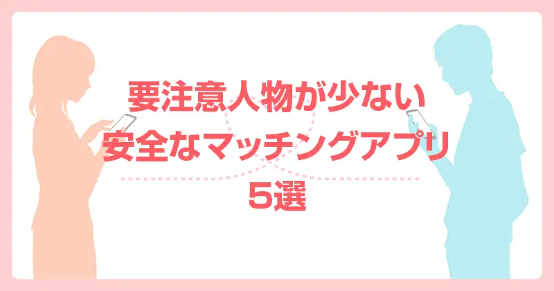 男性のマッチングアプリ要注意人物像一覧｜要注意人物が少ない安全なマッチングアプリ５選