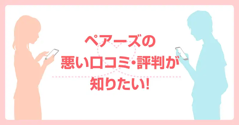 ペアーズの悪い口コミ・評判が知りたい！