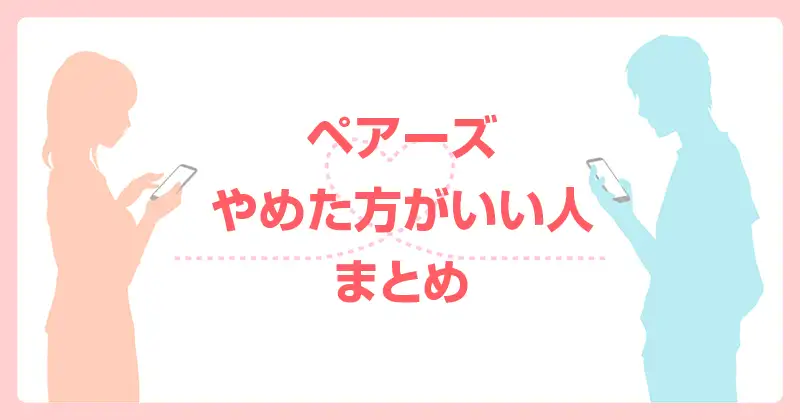 ペアーズやめた方がいい人・まとめ
